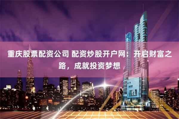 重庆股票配资公司 配资炒股开户网：开启财富之路，成就投资梦想