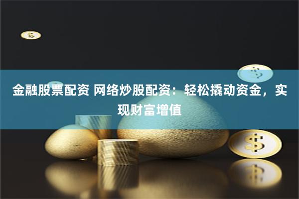 金融股票配资 网络炒股配资：轻松撬动资金，实现财富增值