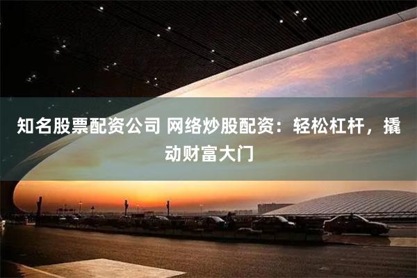 知名股票配资公司 网络炒股配资：轻松杠杆，撬动财富大门
