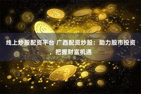线上炒股配资平台 广西配资炒股：助力股市投资，把握财富机遇
