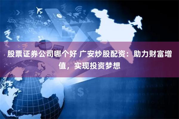 股票证券公司哪个好 广安炒股配资：助力财富增值，实现投资梦想