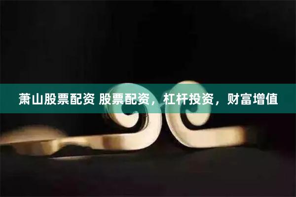 萧山股票配资 股票配资，杠杆投资，财富增值