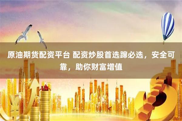 原油期货配资平台 配资炒股首选蹿必选，安全可靠，助你财富增值