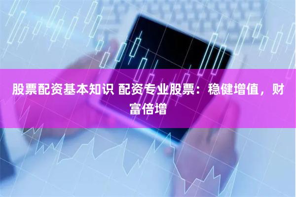 股票配资基本知识 配资专业股票：稳健增值，财富倍增