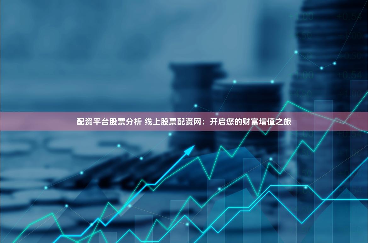 配资平台股票分析 线上股票配资网：开启您的财富增值之旅