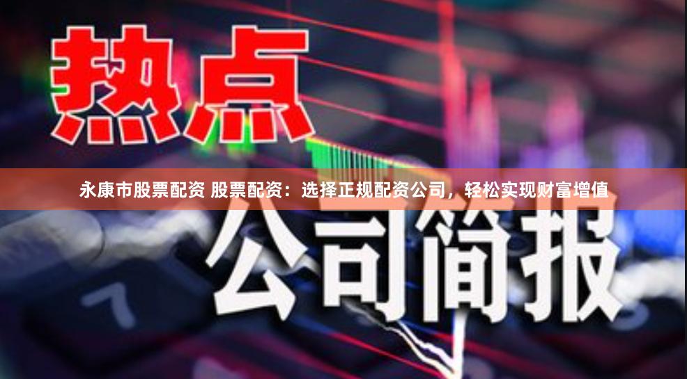 永康市股票配资 股票配资：选择正规配资公司，轻松实现财富增值