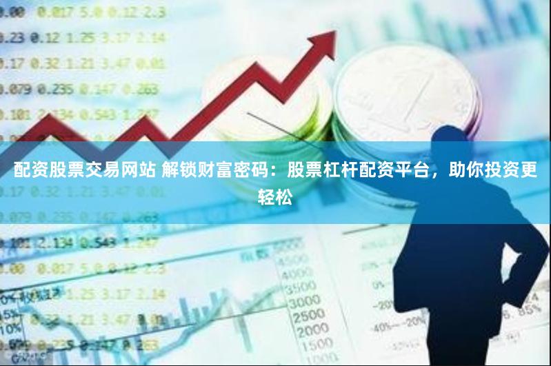 配资股票交易网站 解锁财富密码：股票杠杆配资平台，助你投资更轻松