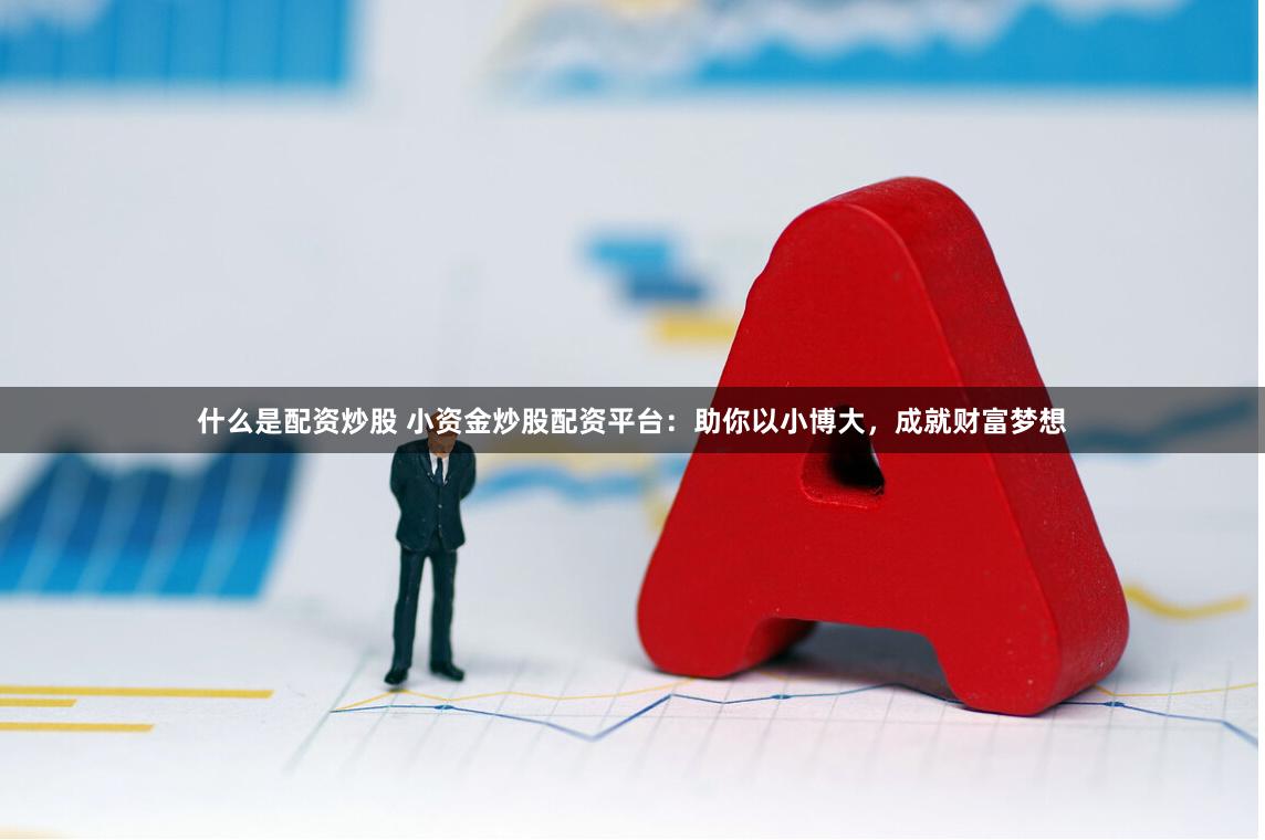 什么是配资炒股 小资金炒股配资平台：助你以小博大，成就财富梦想