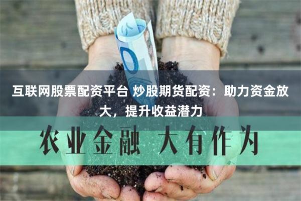 互联网股票配资平台 炒股期货配资：助力资金放大，提升收益潜力
