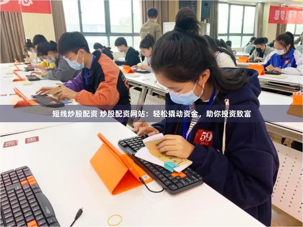 短线炒股配资 炒股配资网站：轻松撬动资金，助你投资致富