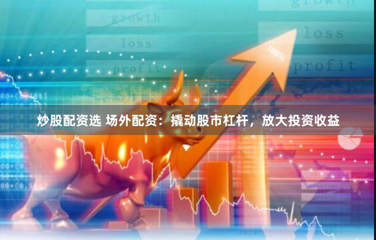 炒股配资选 场外配资：撬动股市杠杆，放大投资收益