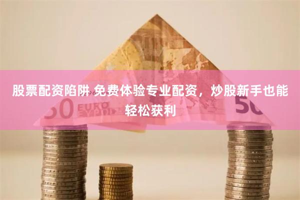 股票配资陷阱 免费体验专业配资，炒股新手也能轻松获利