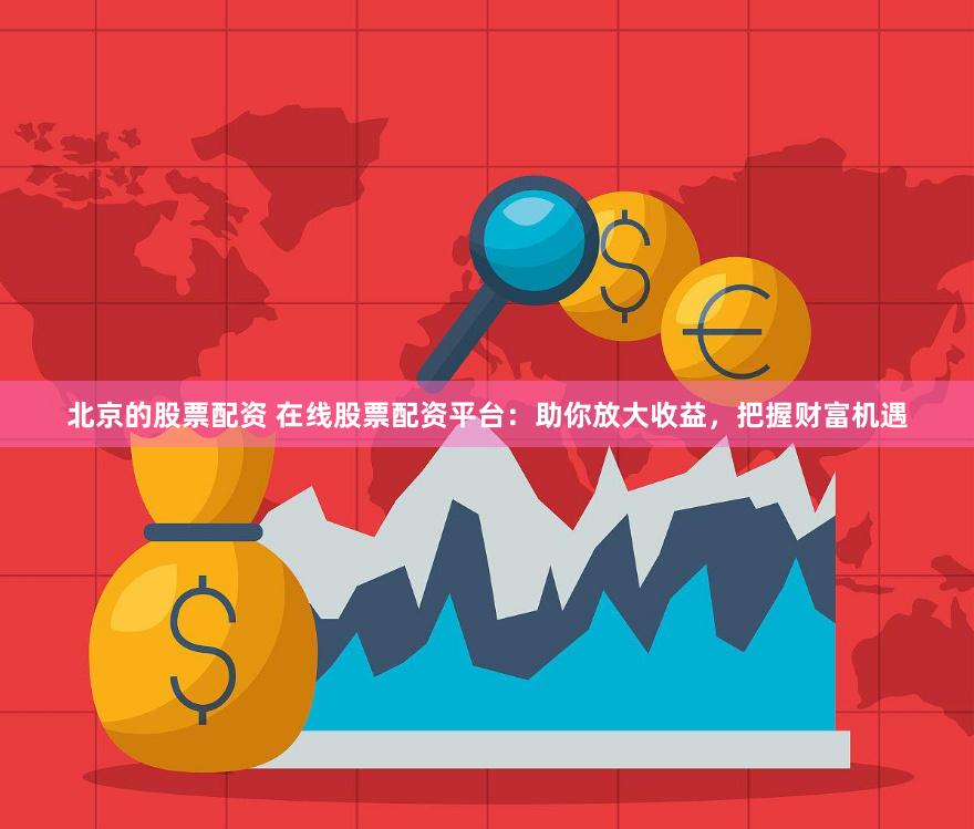 北京的股票配资 在线股票配资平台：助你放大收益，把握财富机遇