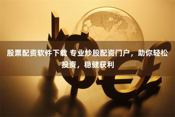 股票配资软件下载 专业炒股配资门户，助你轻松投资，稳健获利
