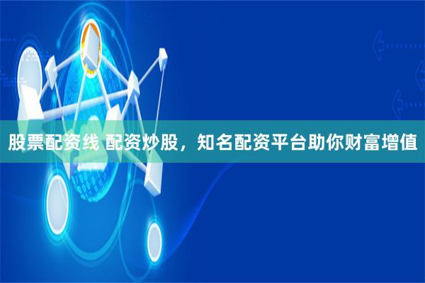 股票配资线 配资炒股，知名配资平台助你财富增值