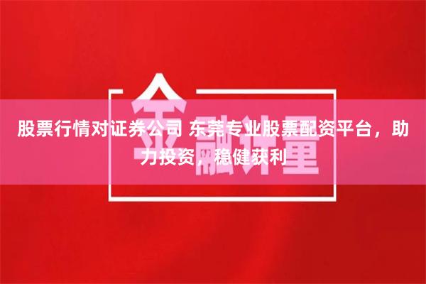 股票行情对证券公司 东莞专业股票配资平台,助力投资,稳健获利 股票行情对证券公司 东莞专业股票配资平台,助力投资,稳健获利